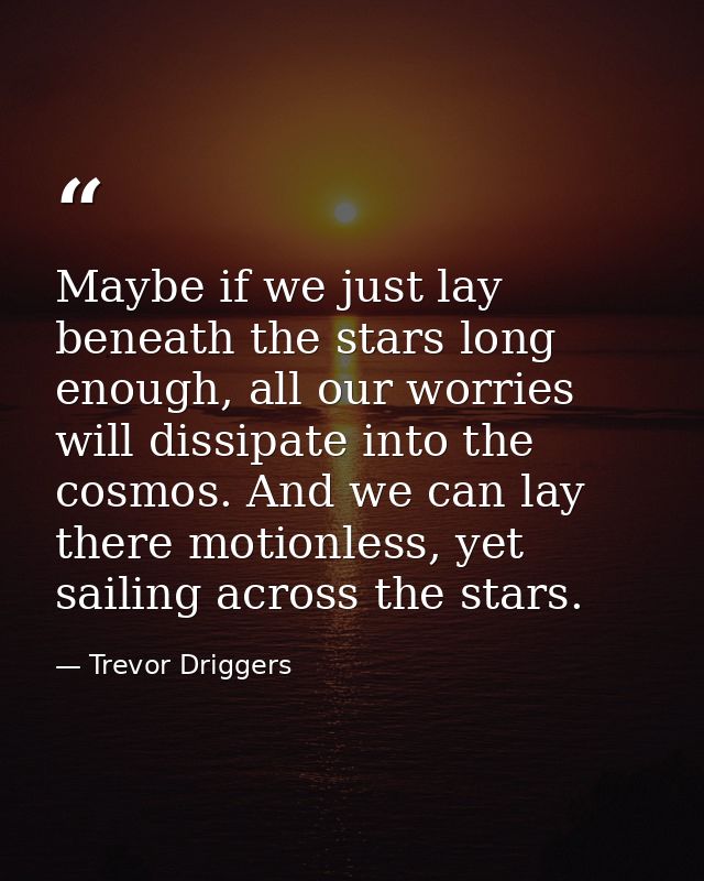 Maybe if we just lay beneath the stars long enough, all our worries will dissipate into the cosmos. And we can lay there — Trevor Driggers
