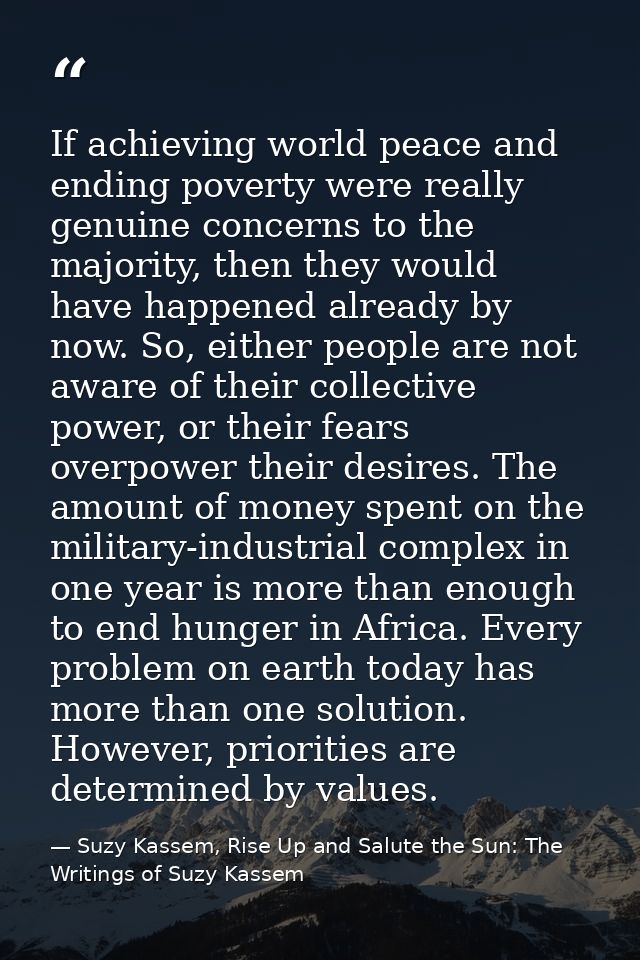 If achieving world peace and ending poverty were really genuine concerns to the majority, then they would have happened  — Suzy Kassem, Rise Up and Salute the Sun: The Writings of Suzy Kassem