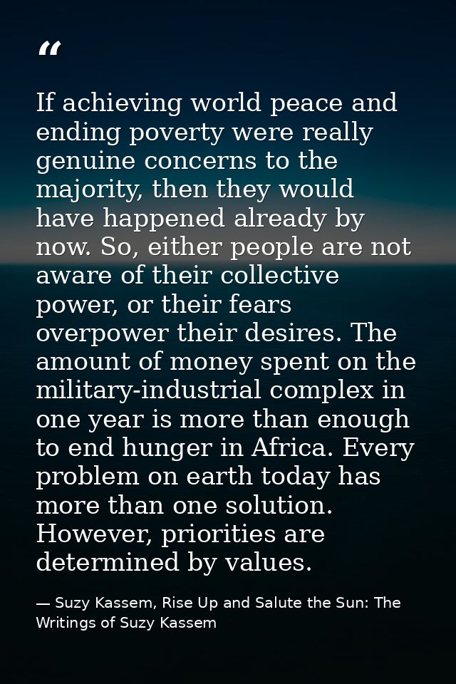 If achieving world peace and ending poverty were really genuine concerns to the majority, then they would have happened  — Suzy Kassem, Rise Up and Salute the Sun: The Writings of Suzy Kassem