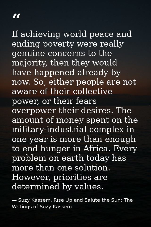 If achieving world peace and ending poverty were really genuine concerns to the majority, then they would have happened  — Suzy Kassem, Rise Up and Salute the Sun: The Writings of Suzy Kassem