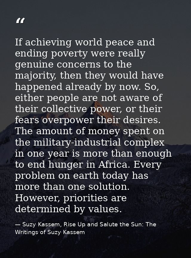 If achieving world peace and ending poverty were really genuine concerns to the majority, then they would have happened  — Suzy Kassem, Rise Up and Salute the Sun: The Writings of Suzy Kassem
