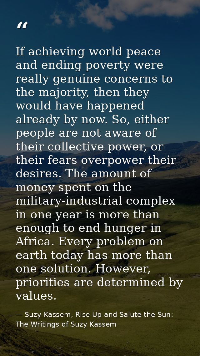 If achieving world peace and ending poverty were really genuine concerns to the majority, then they would have happened  — Suzy Kassem, Rise Up and Salute the Sun: The Writings of Suzy Kassem