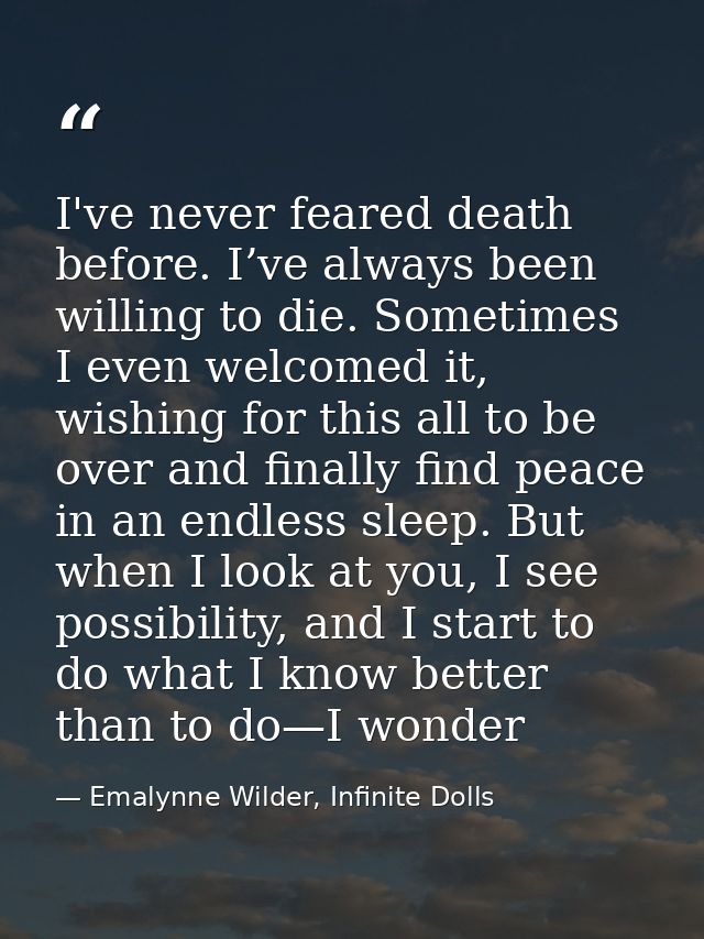 I've never feared death before. I’ve always been willing to die. Sometimes I even welcomed it, wishing for this all to b — Emalynne Wilder, Infinite Dolls