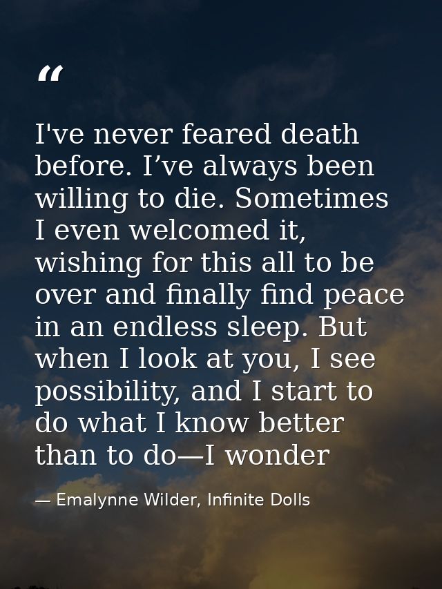 I've never feared death before. I’ve always been willing to die. Sometimes I even welcomed it, wishing for this all to b — Emalynne Wilder, Infinite Dolls