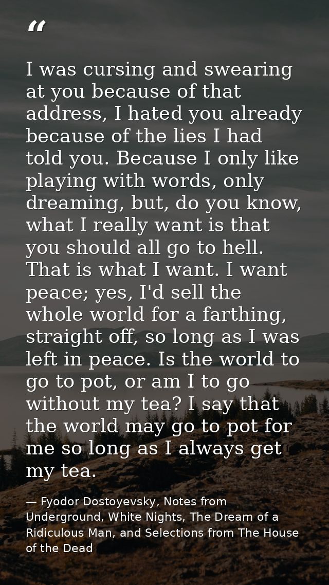 I was cursing and swearing at you because of that address, I hated you already because of the lies I had told you. Becau — Fyodor Dostoyevsky, Notes from Underground, White Nights, The Dream of a Ridiculous Man, and Selections from The House of the Dead