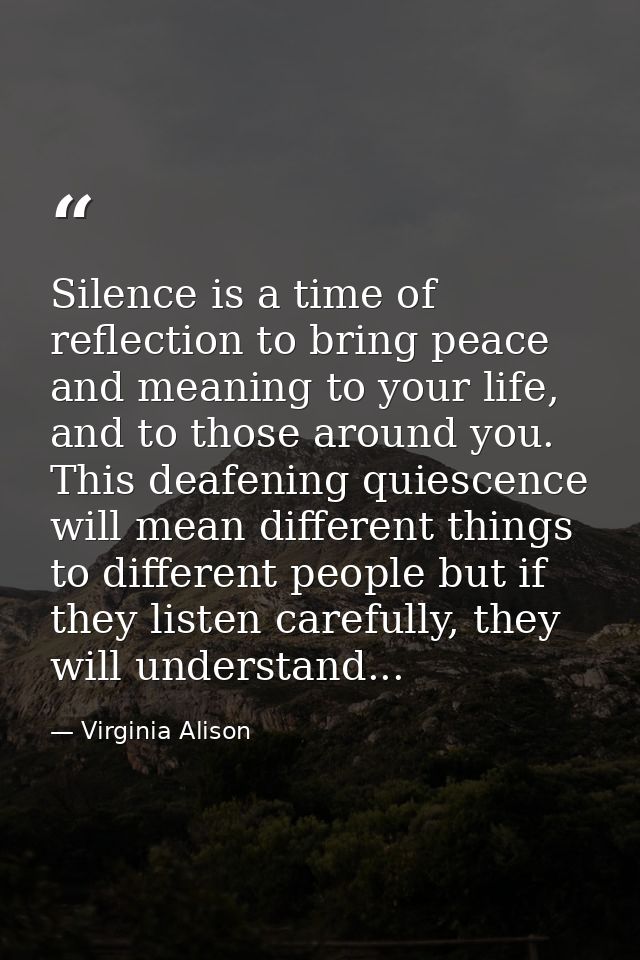 Silence is a time of reflection to bring peace and meaning to your life, and to those around you. This deafening quiesce — Virginia Alison