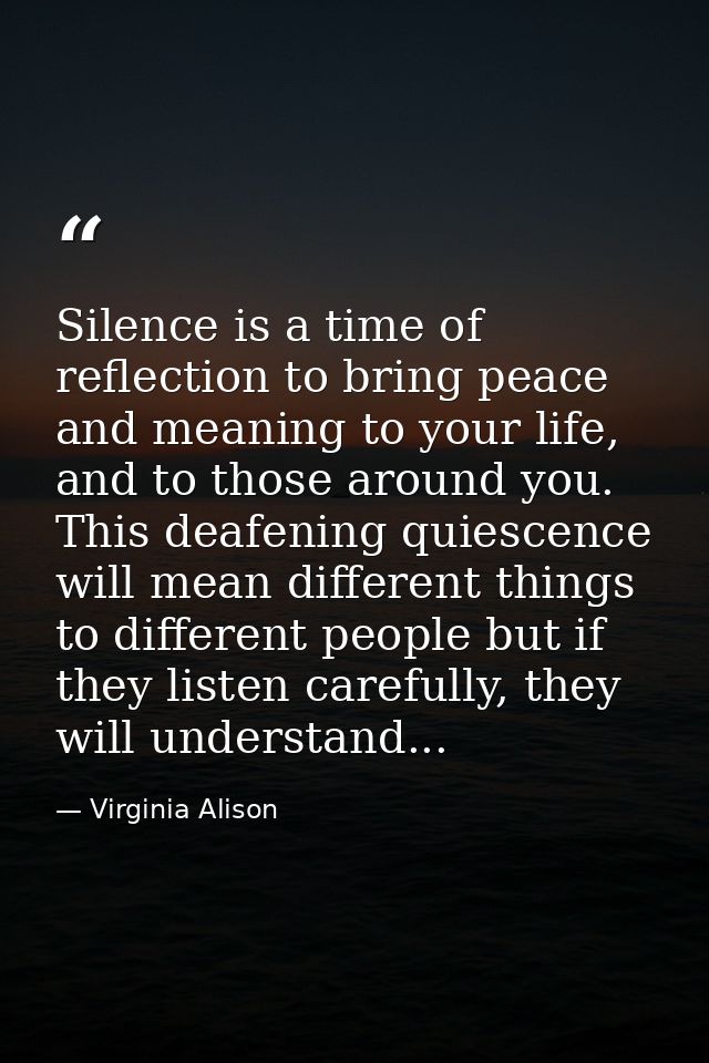 Silence is a time of reflection to bring peace and meaning to your life, and to those around you. This deafening quiesce — Virginia Alison