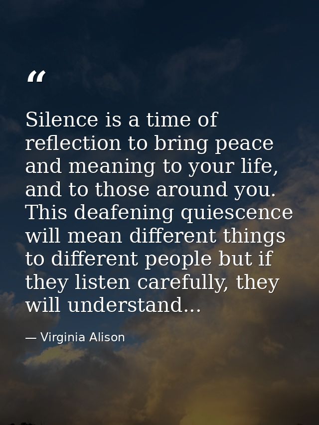 Silence is a time of reflection to bring peace and meaning to your life, and to those around you. This deafening quiesce — Virginia Alison