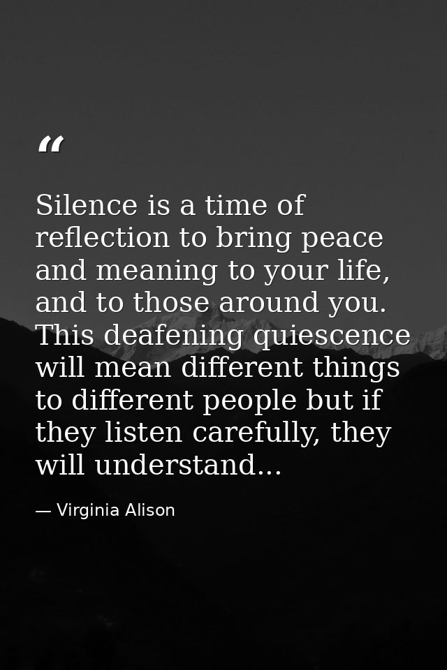 Silence is a time of reflection to bring peace and meaning to your life, and to those around you. This deafening quiesce — Virginia Alison