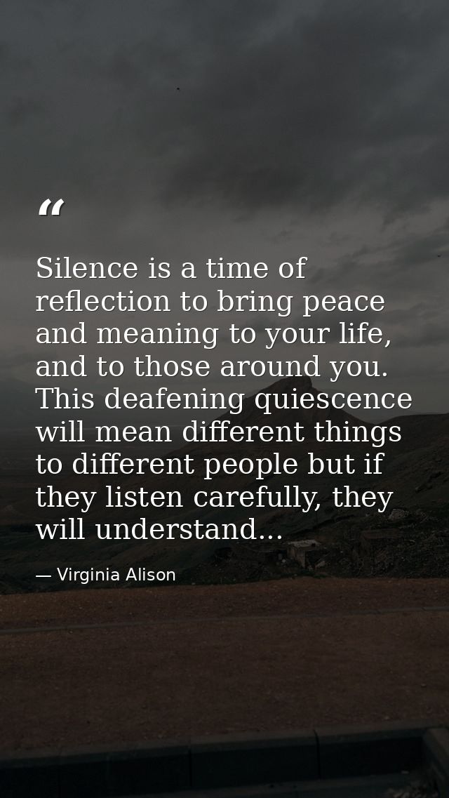 Silence is a time of reflection to bring peace and meaning to your life, and to those around you. This deafening quiesce — Virginia Alison
