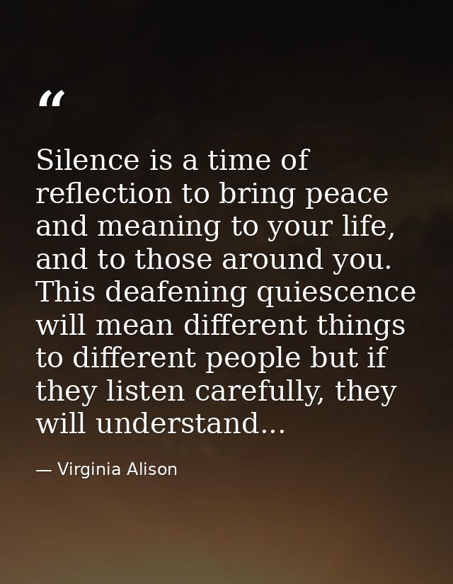 Silence is a time of reflection to bring peace and meaning to your life, and to those around you. This deafening quiesce — Virginia Alison
