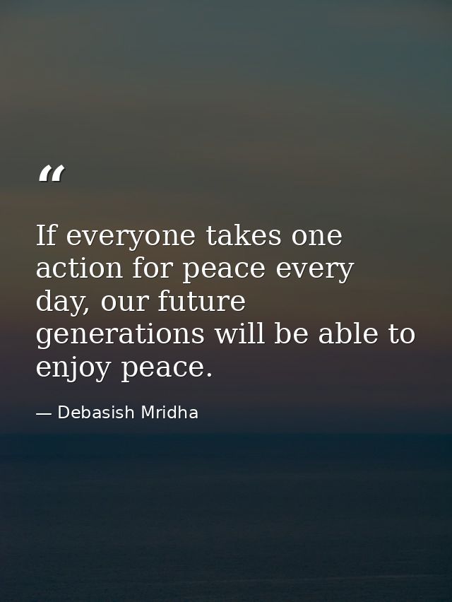 If everyone takes one action for peace every day, our future generations will be able to enjoy peace. — Debasish Mridha