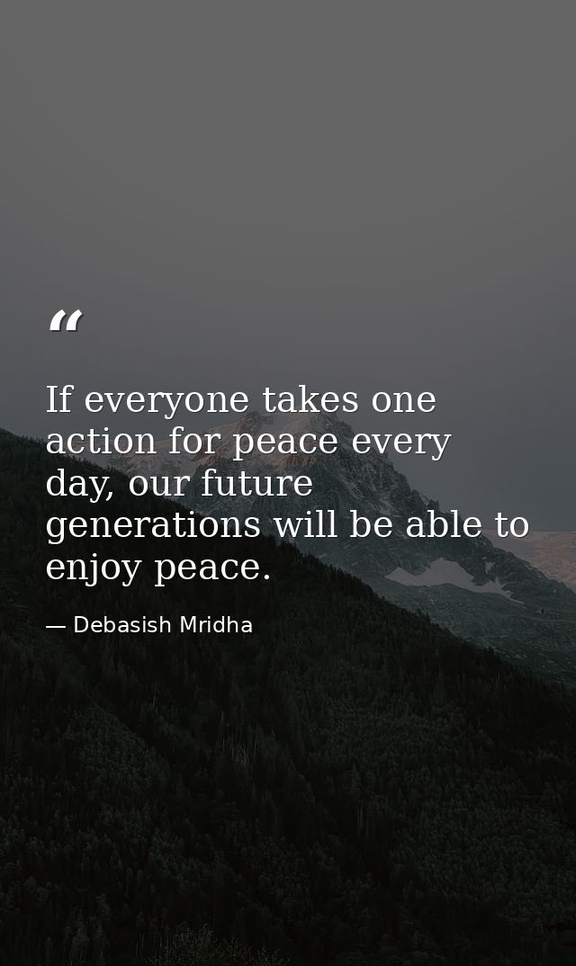 If everyone takes one action for peace every day, our future generations will be able to enjoy peace. — Debasish Mridha