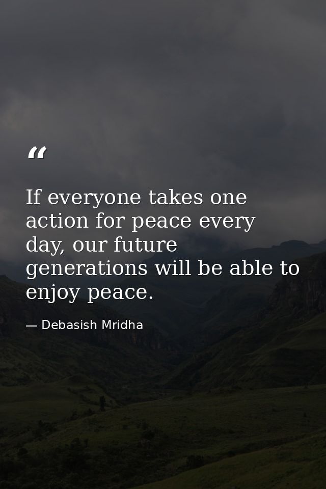 If everyone takes one action for peace every day, our future generations will be able to enjoy peace. — Debasish Mridha