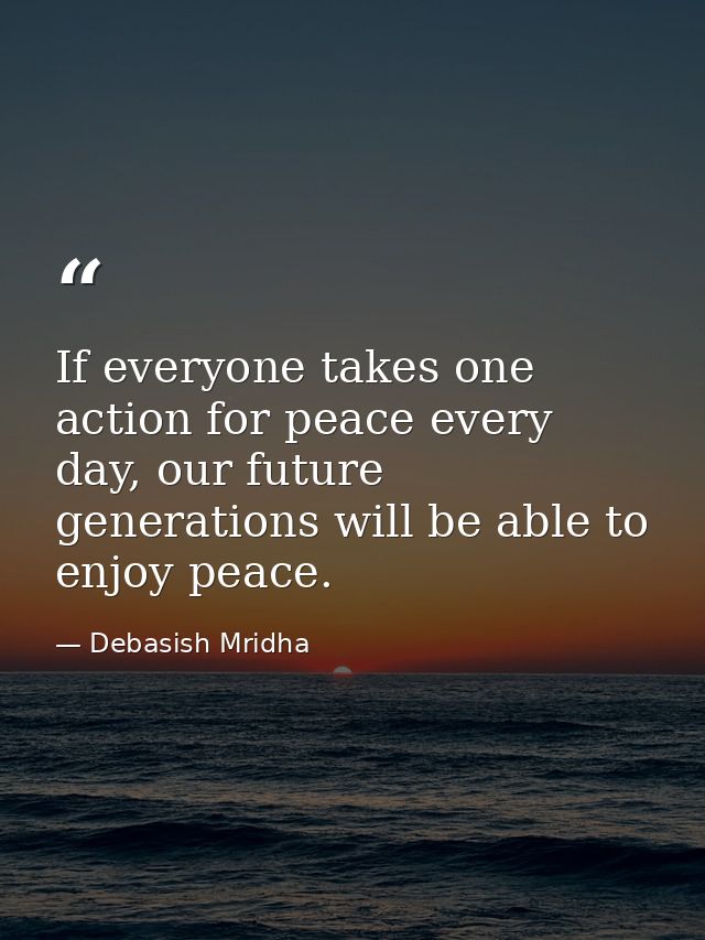If everyone takes one action for peace every day, our future generations will be able to enjoy peace. — Debasish Mridha