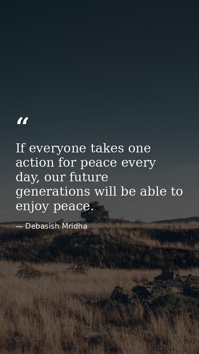 If everyone takes one action for peace every day, our future generations will be able to enjoy peace. — Debasish Mridha