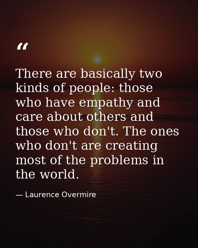 There are basically two kinds of people: those who have empathy and care about others and those who don't. The ones who  — Laurence Overmire