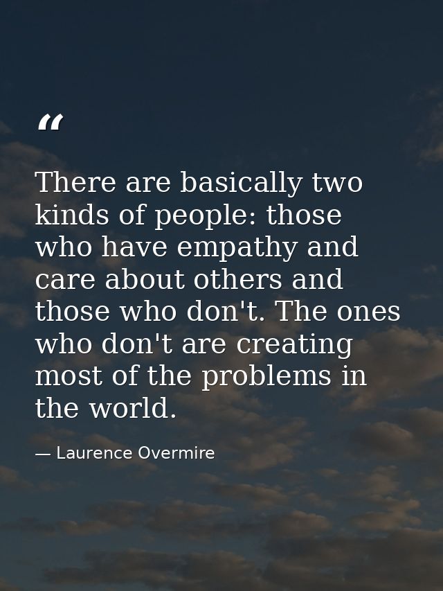 There are basically two kinds of people: those who have empathy and care about others and those who don't. The ones who  — Laurence Overmire