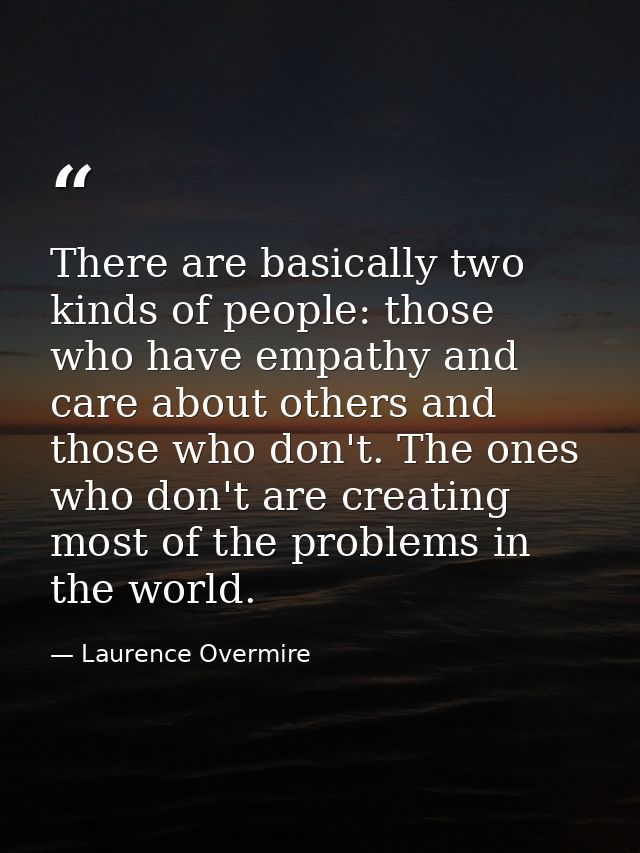 There are basically two kinds of people: those who have empathy and care about others and those who don't. The ones who  — Laurence Overmire