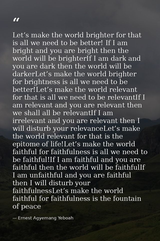 Let’s make the world brighter for that is all we need to be better! If I am bright and you are bright then the world wil — Ernest Agyemang Yeboah