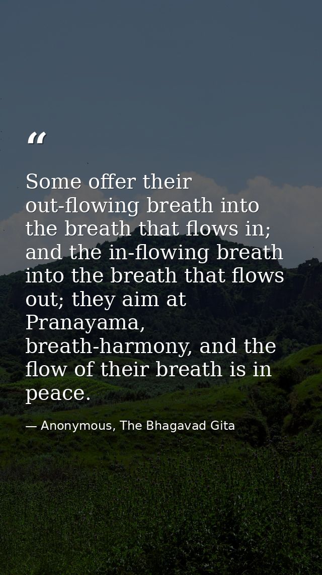 Some offer their out-flowing breath into the breath that flows in; and the in-flowing breath into the breath that flows  — Anonymous, The Bhagavad Gita