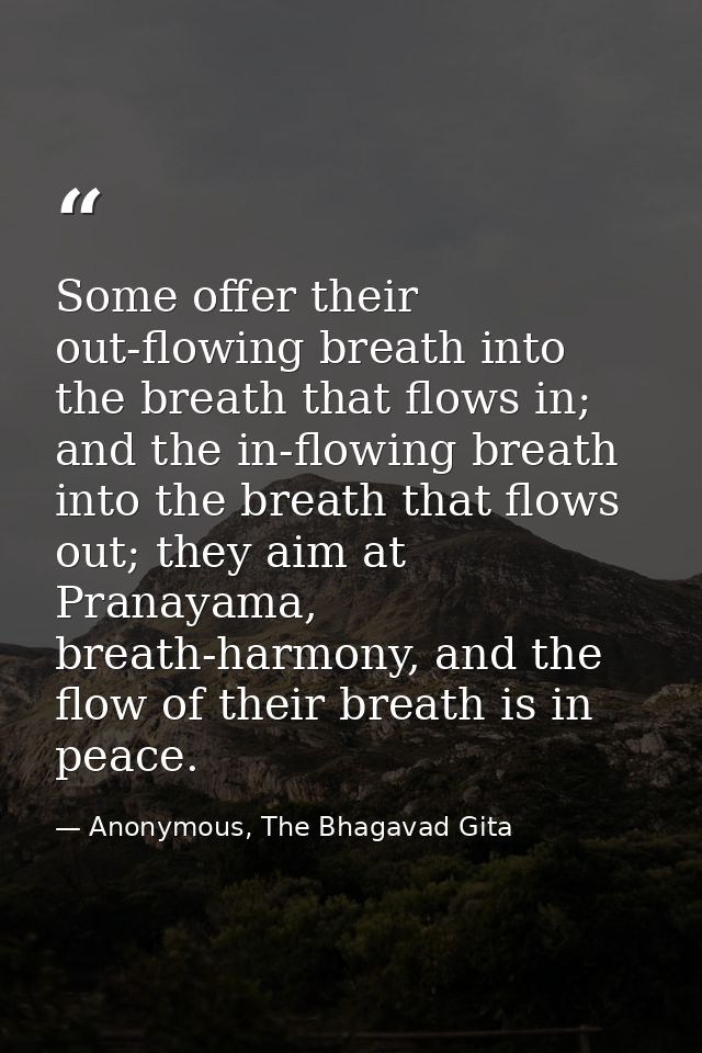 Some offer their out-flowing breath into the breath that flows in; and the in-flowing breath into the breath that flows  — Anonymous, The Bhagavad Gita