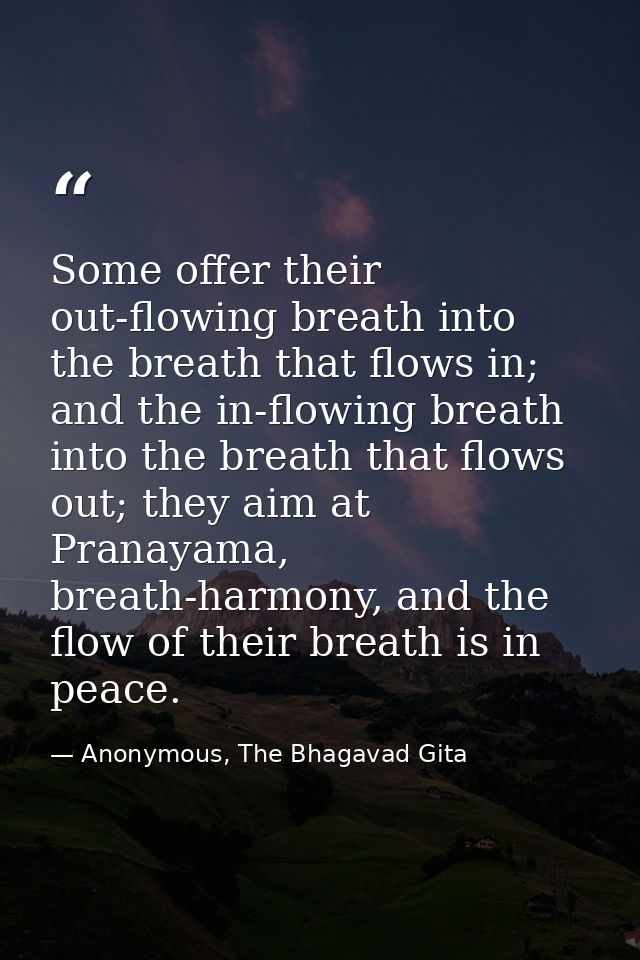 Some offer their out-flowing breath into the breath that flows in; and the in-flowing breath into the breath that flows  — Anonymous, The Bhagavad Gita