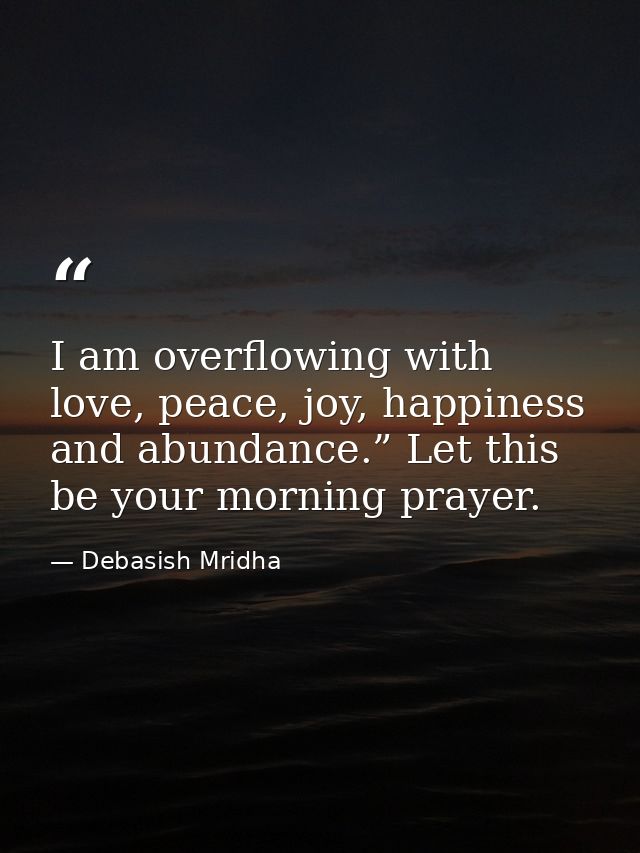 I am overflowing with love, peace, joy, happiness and abundance.” Let this be your morning prayer. — Debasish Mridha