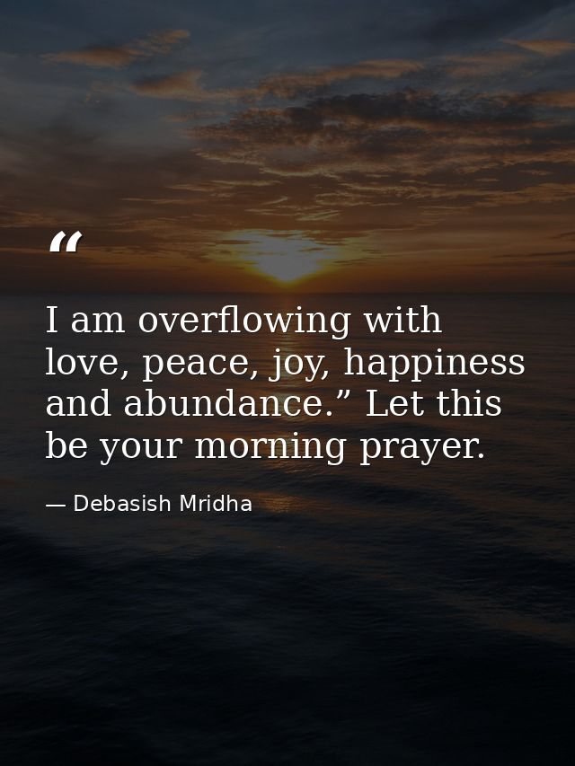 I am overflowing with love, peace, joy, happiness and abundance.” Let this be your morning prayer. — Debasish Mridha