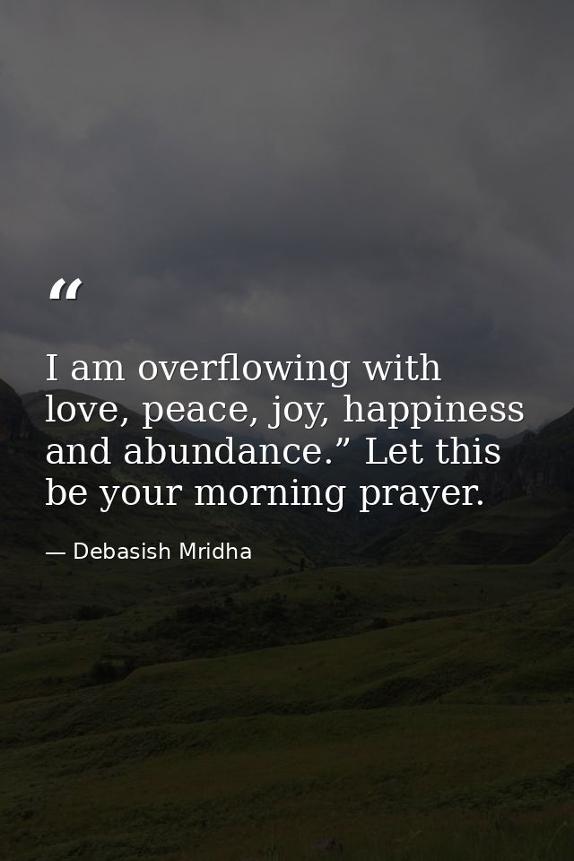 I am overflowing with love, peace, joy, happiness and abundance.” Let this be your morning prayer. — Debasish Mridha