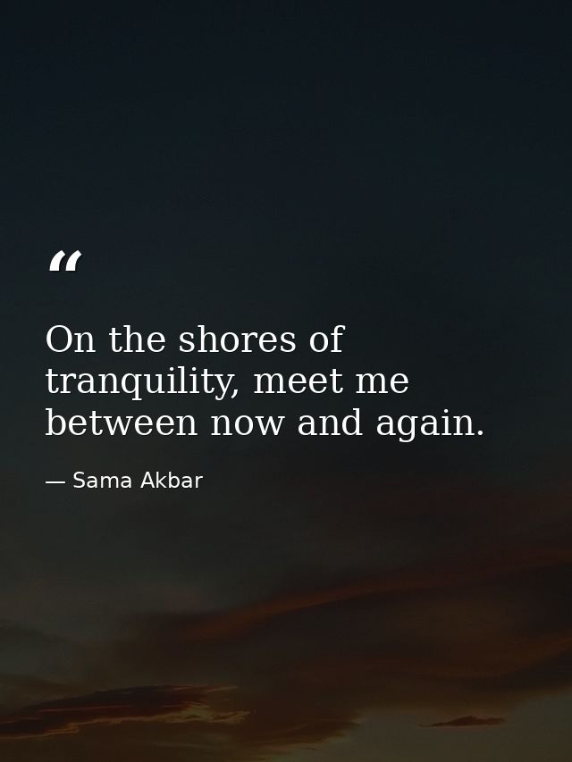 On the shores of tranquility, meet me between now and again. — Sama Akbar