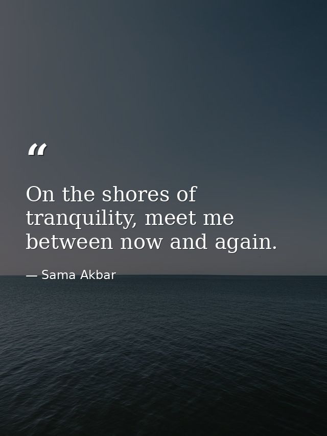 On the shores of tranquility, meet me between now and again. — Sama Akbar
