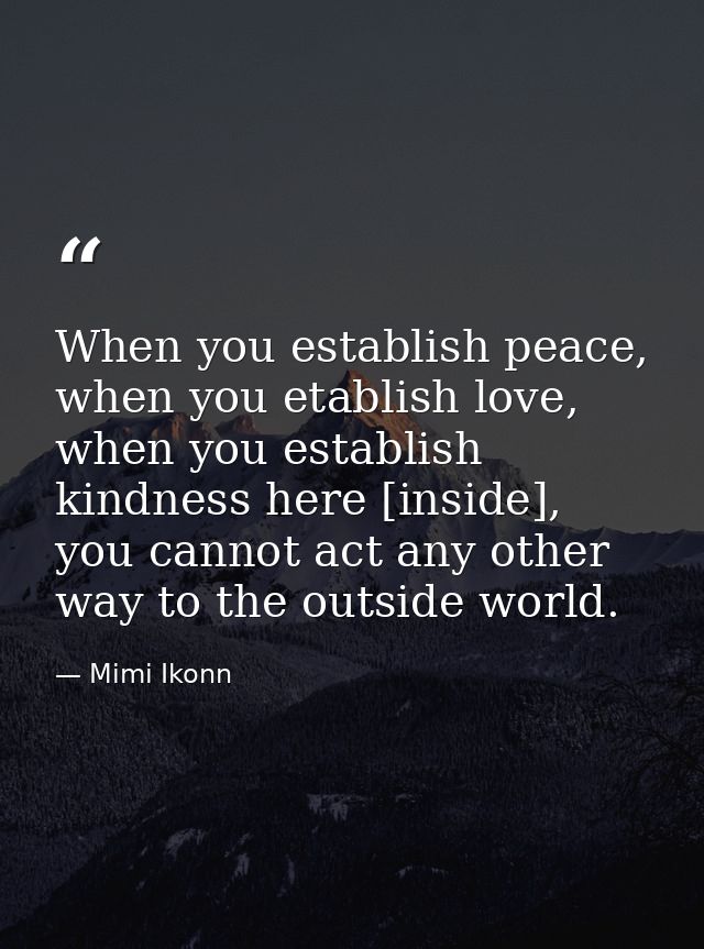 When you establish peace, when you etablish love, when you establish kindness here [inside], you cannot act any other wa — Mimi Ikonn