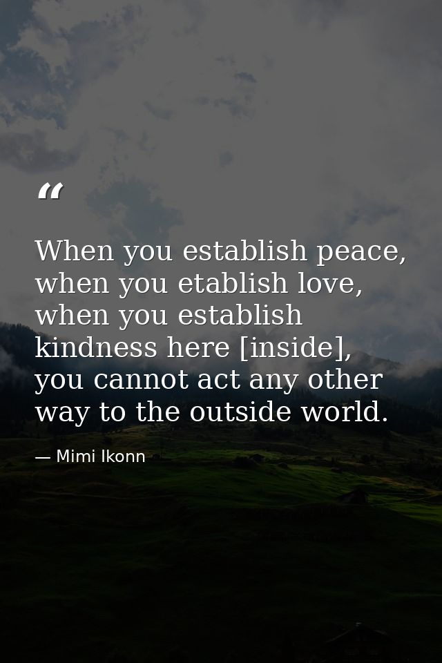When you establish peace, when you etablish love, when you establish kindness here [inside], you cannot act any other wa — Mimi Ikonn