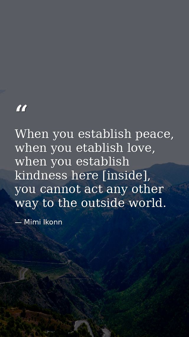When you establish peace, when you etablish love, when you establish kindness here [inside], you cannot act any other wa — Mimi Ikonn