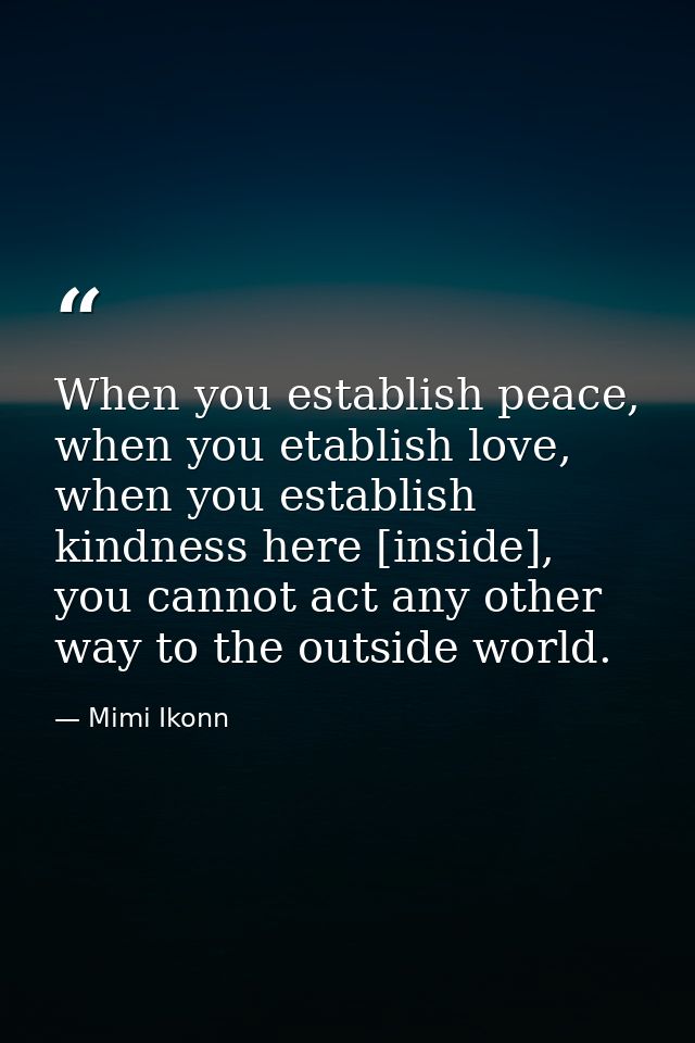When you establish peace, when you etablish love, when you establish kindness here [inside], you cannot act any other wa — Mimi Ikonn