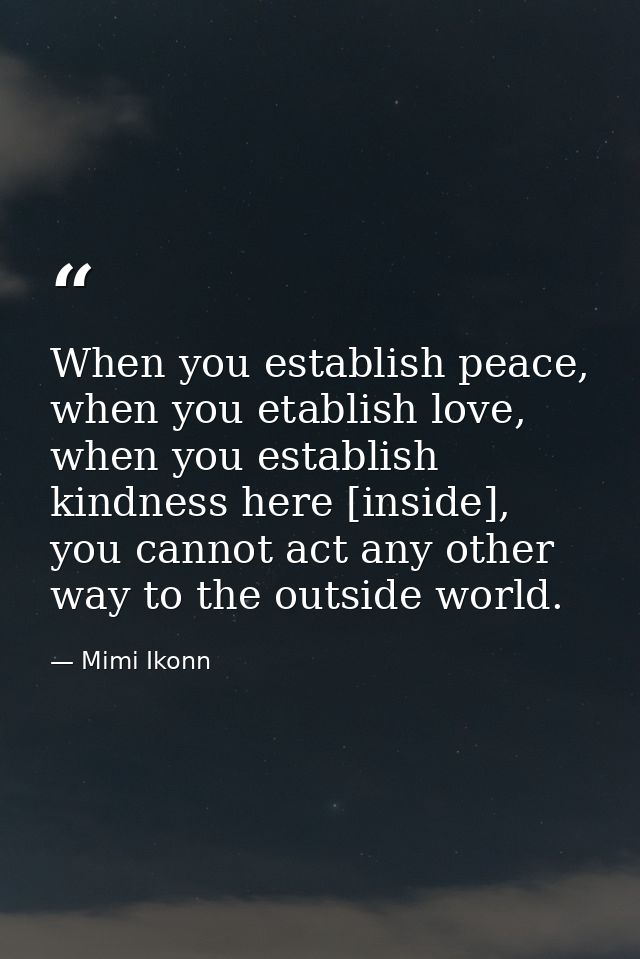 When you establish peace, when you etablish love, when you establish kindness here [inside], you cannot act any other wa — Mimi Ikonn