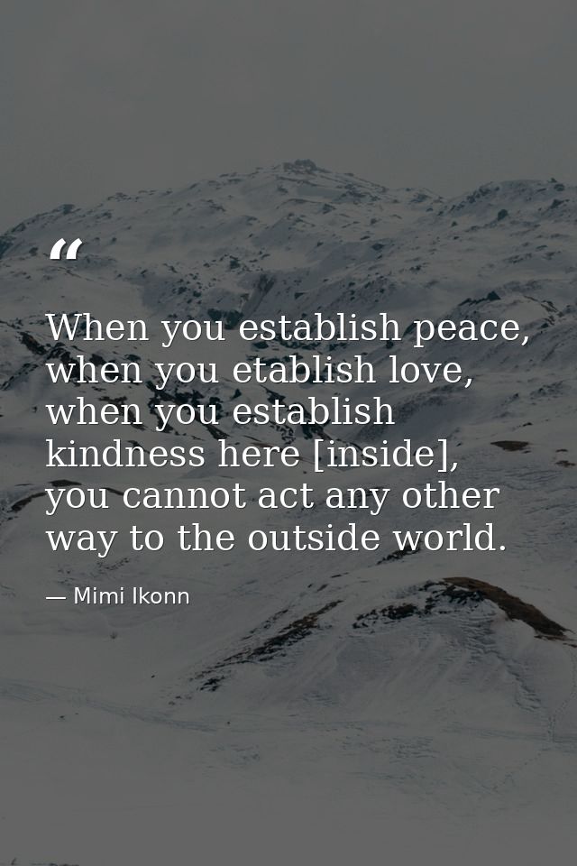 When you establish peace, when you etablish love, when you establish kindness here [inside], you cannot act any other wa — Mimi Ikonn
