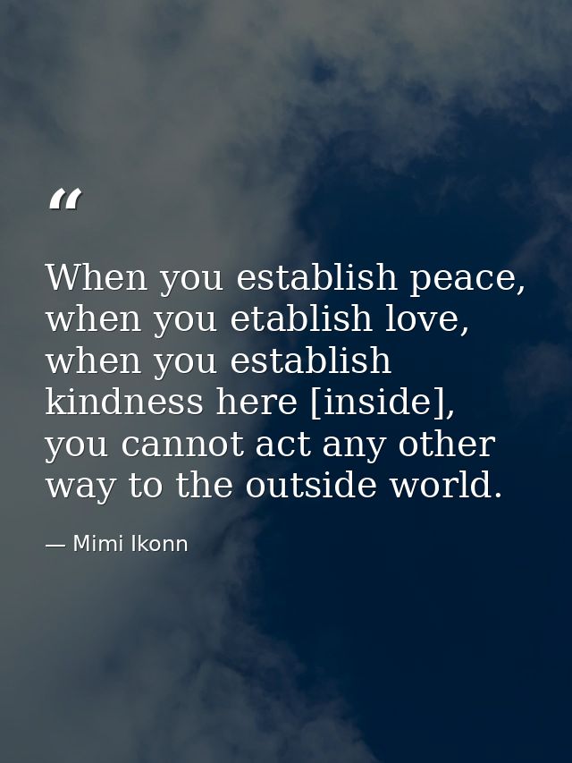 When you establish peace, when you etablish love, when you establish kindness here [inside], you cannot act any other wa — Mimi Ikonn