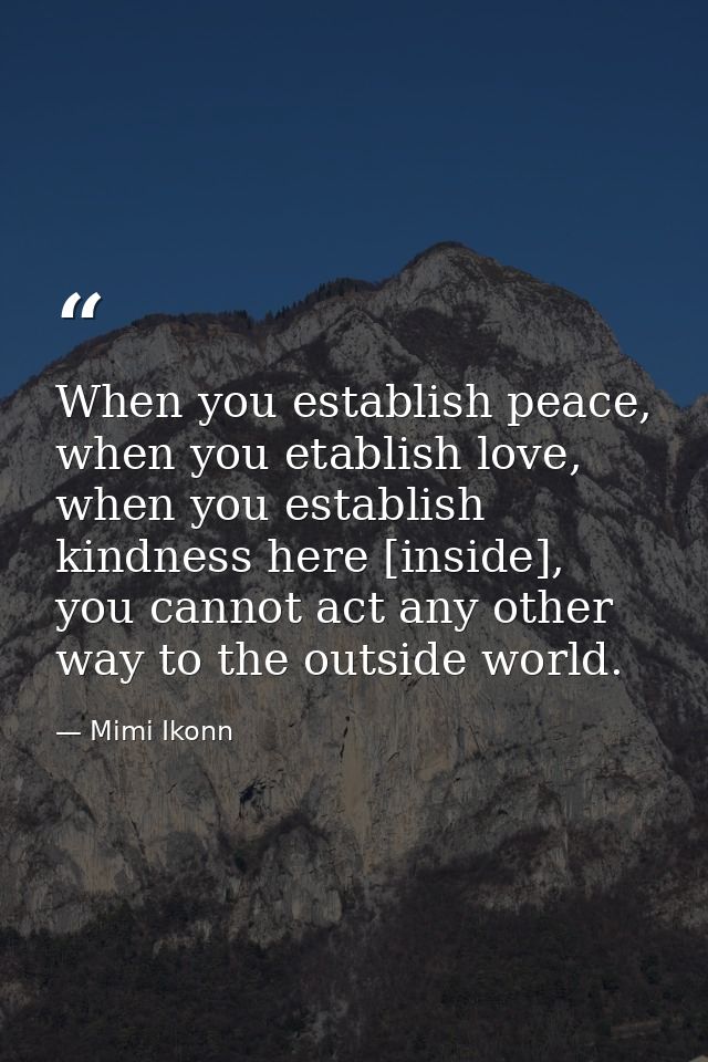 When you establish peace, when you etablish love, when you establish kindness here [inside], you cannot act any other wa — Mimi Ikonn