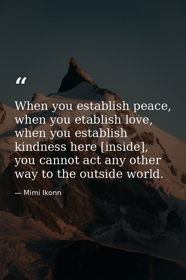 When you establish peace, when you etablish love, when you establish kindness here [inside], you cannot act any other wa — Mimi Ikonn