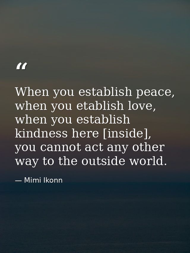 When you establish peace, when you etablish love, when you establish kindness here [inside], you cannot act any other wa — Mimi Ikonn