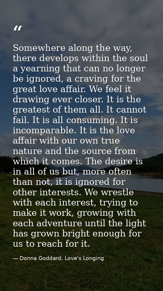 Somewhere along the way, there develops within the soul a yearning that can no longer be ignored, a craving for the grea — Donna Goddard, Love's Longing