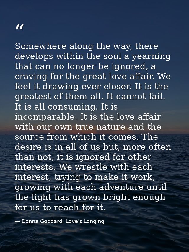 Somewhere along the way, there develops within the soul a yearning that can no longer be ignored, a craving for the grea — Donna Goddard, Love's Longing