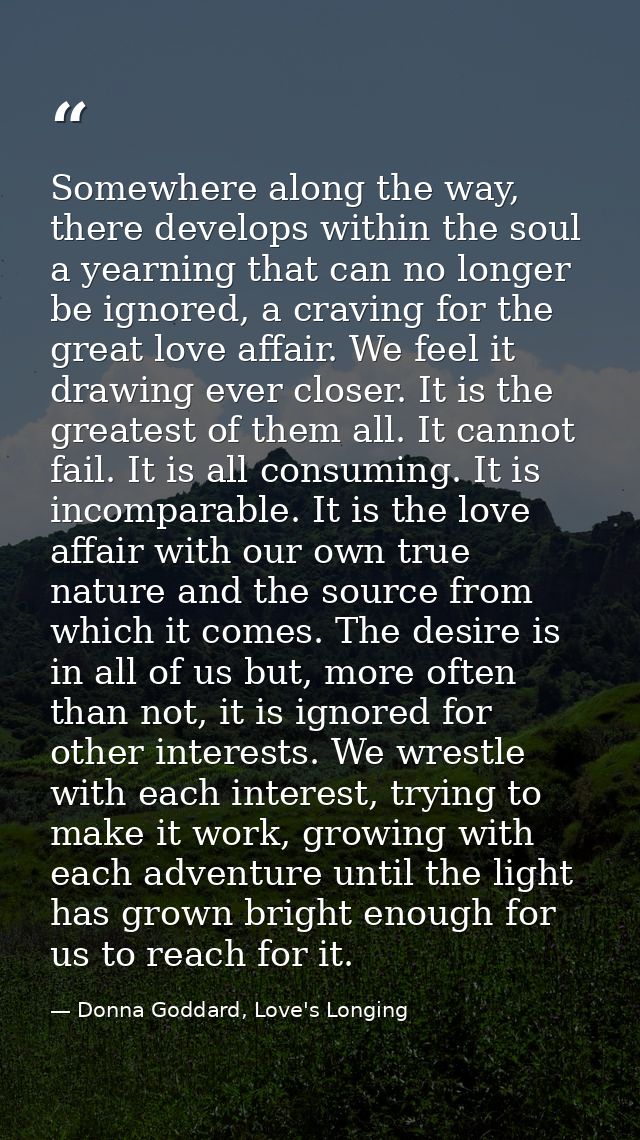 Somewhere along the way, there develops within the soul a yearning that can no longer be ignored, a craving for the grea — Donna Goddard, Love's Longing