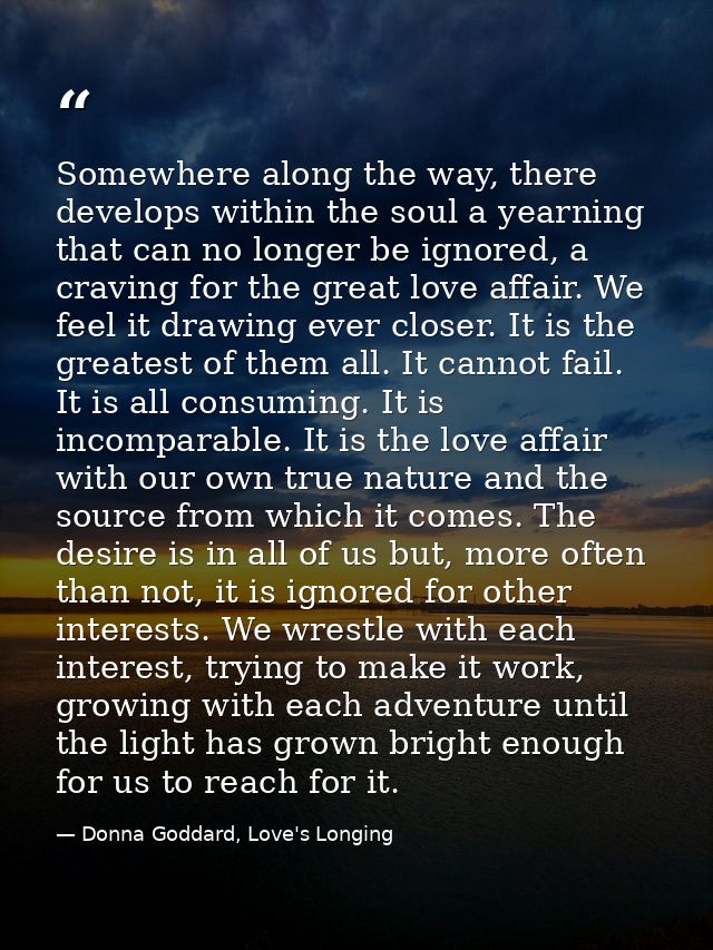 Somewhere along the way, there develops within the soul a yearning that can no longer be ignored, a craving for the grea — Donna Goddard, Love's Longing