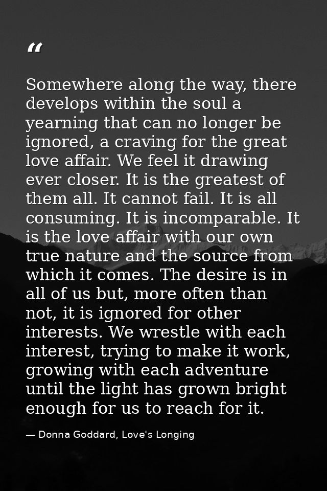 Somewhere along the way, there develops within the soul a yearning that can no longer be ignored, a craving for the grea — Donna Goddard, Love's Longing
