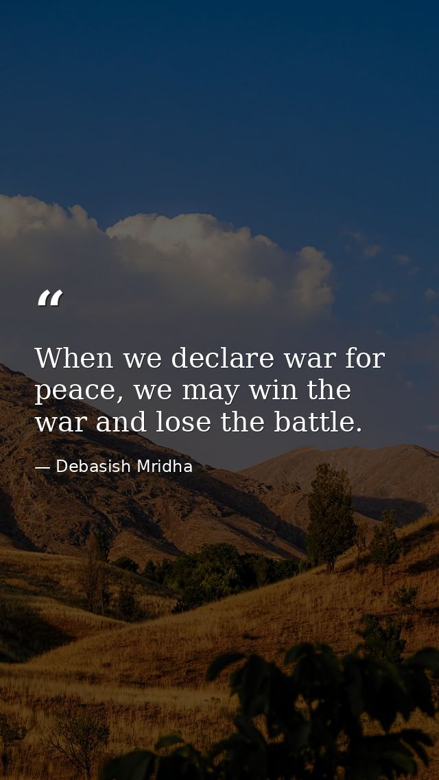 When we declare war for peace, we may win the war and lose the battle. — Debasish Mridha