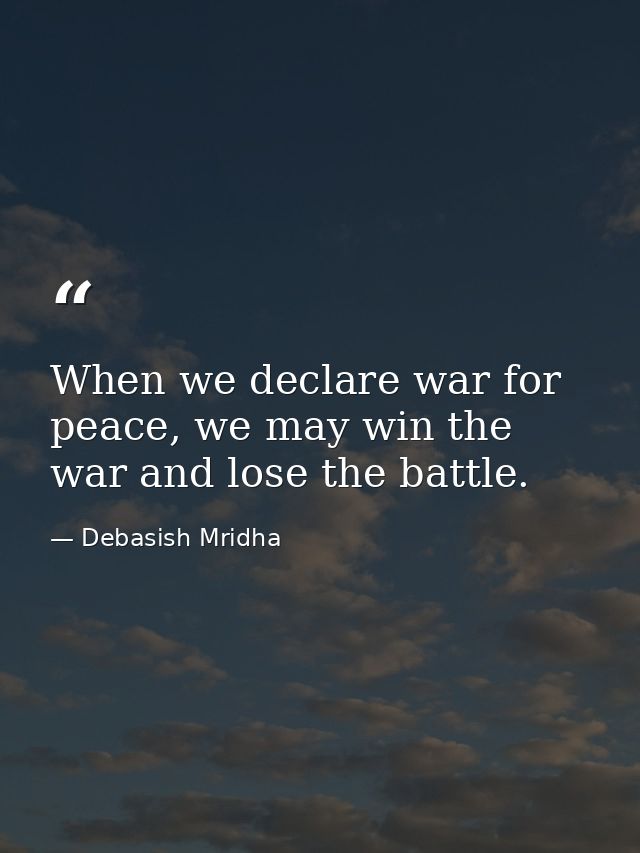 When we declare war for peace, we may win the war and lose the battle. — Debasish Mridha