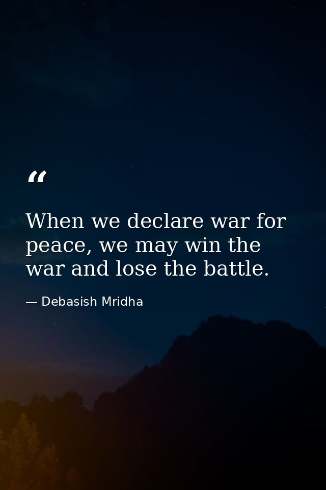 When we declare war for peace, we may win the war and lose the battle. — Debasish Mridha
